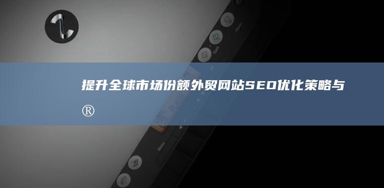 提升全球市场份额：外贸网站SEO优化策略与实践